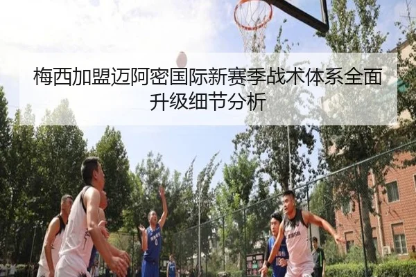 梅西加盟迈阿密国际新赛季战术体系全面升级细节分析
