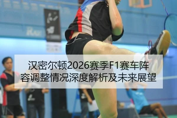 汉密尔顿2026赛季F1赛车阵容调整情况深度解析及未来展望