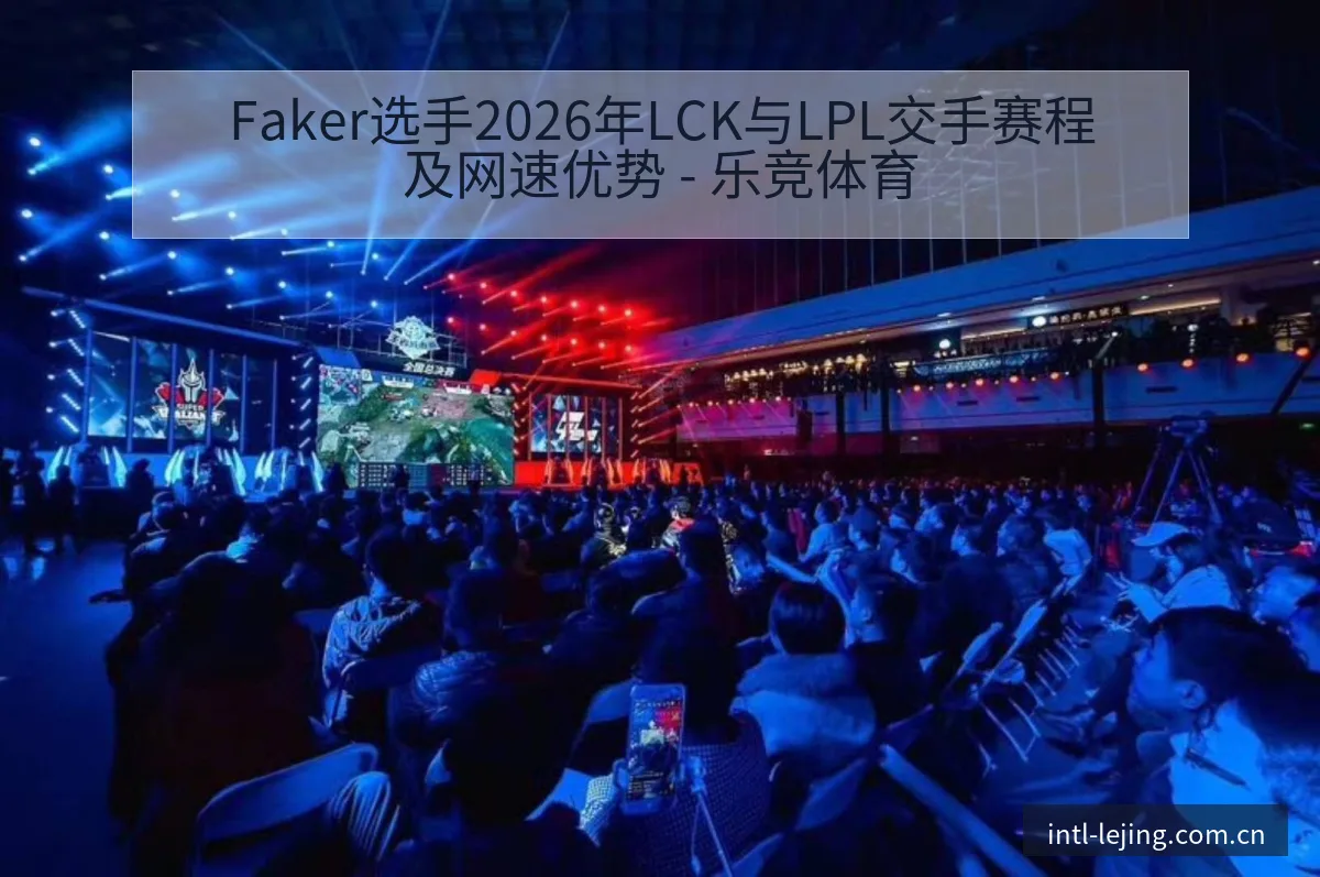 Faker选手2026年LCK与LPL交手赛程及网速优势 - 乐竞体育