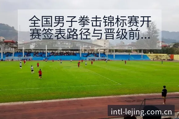 全国男子拳击锦标赛开赛签表路径与晋级前景技术分析 - 乐竞体育
