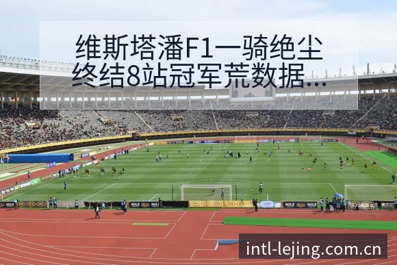 维斯塔潘F1一骑绝尘终结8站冠军荒数据对比揭示战术变化 - 乐竞体育