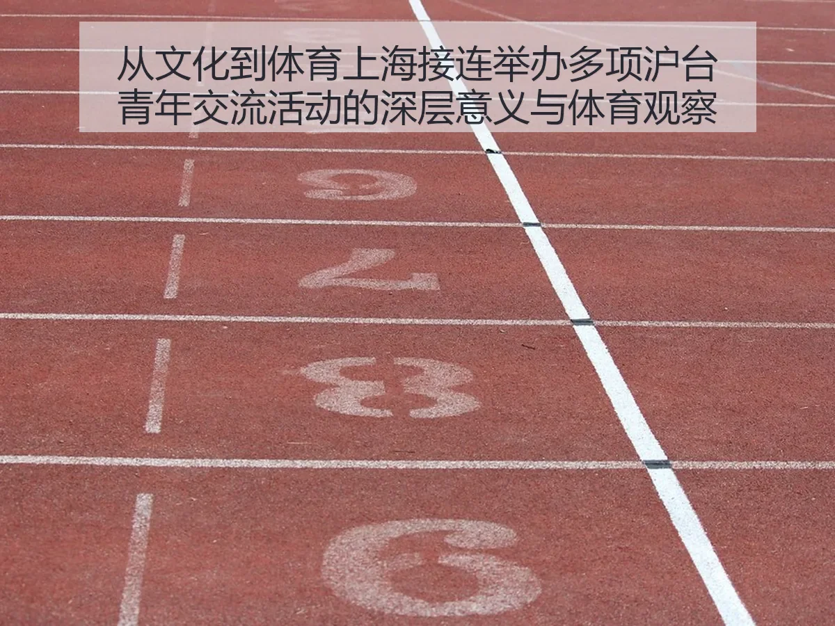 从文化到体育上海接连举办多项沪台青年交流活动的深层意义与体育观察